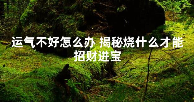 运气不好怎么办 揭秘烧什么才能招财进宝